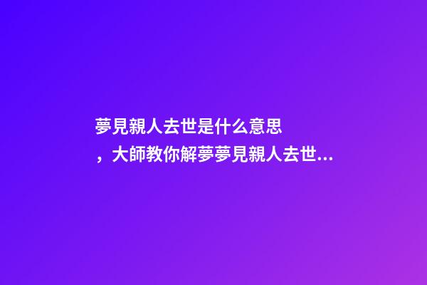夢見親人去世是什么意思，大師教你解夢夢見親人去世的征兆